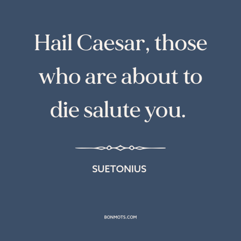 A quote by Suetonius about battle: “Hail Caesar, those who are about to die salute you.”