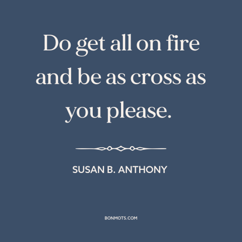 A quote by Susan B. Anthony about anger in politics: “Do get all on fire and be as cross as you please.”