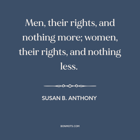 A quote by Susan B. Anthony about women's rights: “Men, their rights, and nothing more; women, their rights, and nothing…”