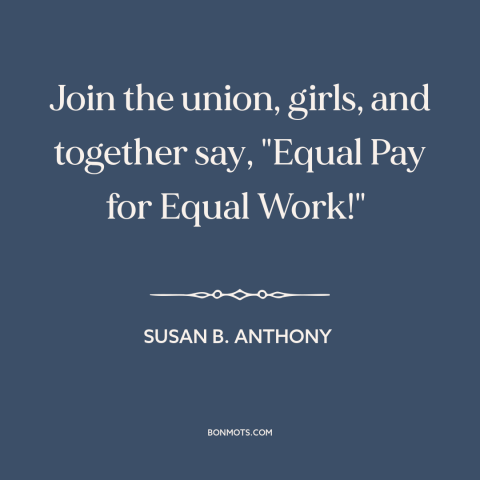 A quote by Susan B. Anthony about equal pay: “Join the union, girls, and together say, "Equal Pay for Equal Work!"…”