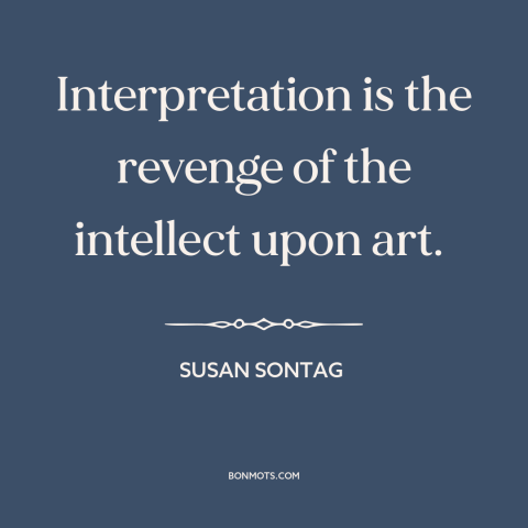 A quote by Susan Sontag about meaning of art: “Interpretation is the revenge of the intellect upon art.”