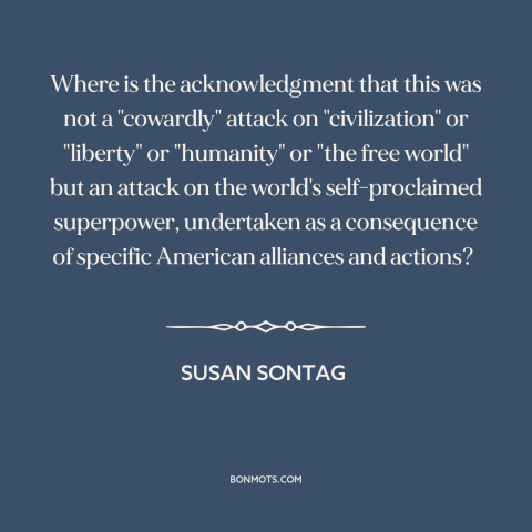 A quote by Susan Sontag about september 11th: “Where is the acknowledgment that this was not a "cowardly" attack…”