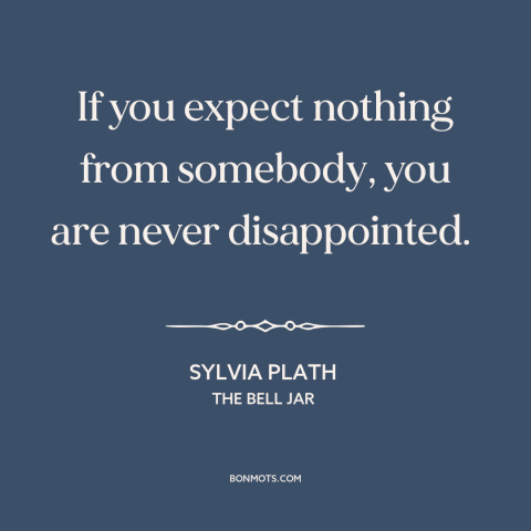 A quote by Sylvia Plath about low expectations: “If you expect nothing from somebody, you are never disappointed.”