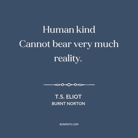 A quote by T.S. Eliot about facing the truth: “Human kind Cannot bear very much reality.”