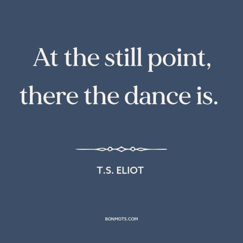 A quote by T.S. Eliot about stillness: “At the still point, there the dance is.”