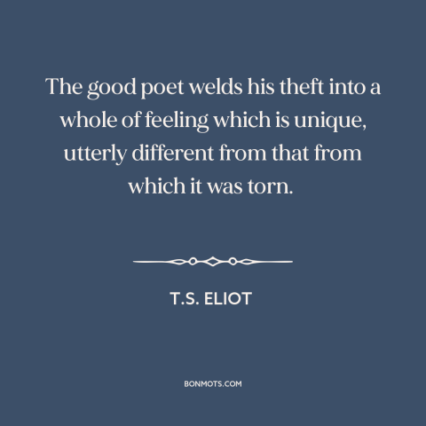 A quote by T.S. Eliot about borrowing and creativity: “The good poet welds his theft into a whole of feeling which is…”