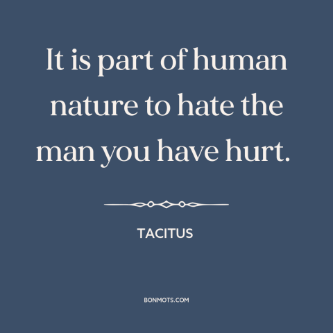 A quote by Tacitus about hurting others: “It is part of human nature to hate the man you have hurt.”