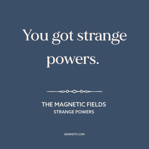 A quote by The Magnetic Fields about being in love: “You got strange powers.”