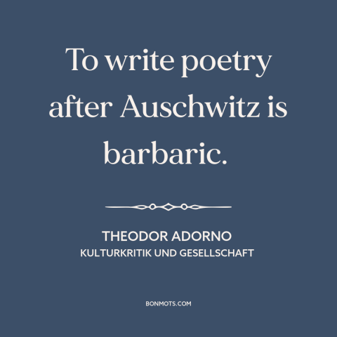 A quote by Theodor Adorno about poetry: “To write poetry after Auschwitz is barbaric.”