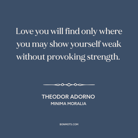 A quote by Theodor Adorno about vulnerability: “Love you will find only where you may show yourself weak without provoking…”