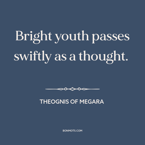 A quote by Theognis of Megara about passage of time: “Bright youth passes swiftly as a thought.”