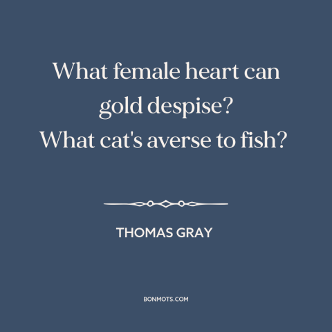 A quote by Thomas Gray about nature of women: “What female heart can gold despise? What cat's averse to fish?”