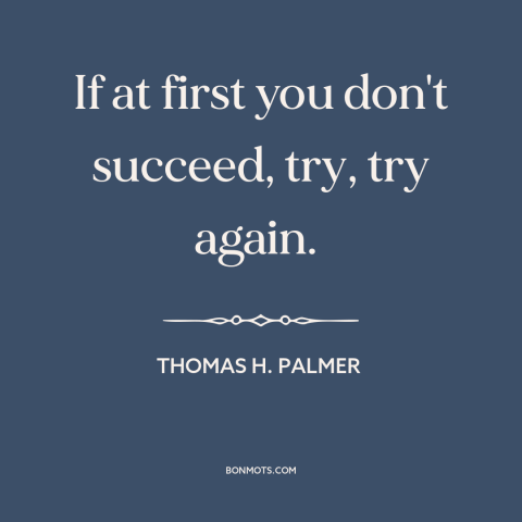 A quote by Thomas H. Palmer about persistence: “If at first you don't succeed, try, try again.”