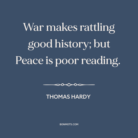 A quote by Thomas Hardy about war and peace: “War makes rattling good history; but Peace is poor reading.”