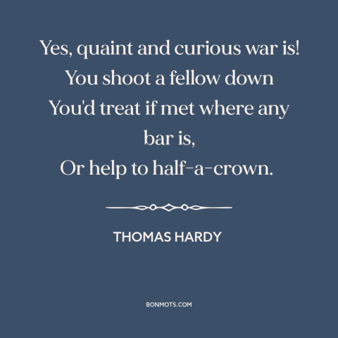 A quote by Thomas Hardy about the absurdity of war: “Yes, quaint and curious war is! You shoot a fellow down You'd treat if…”