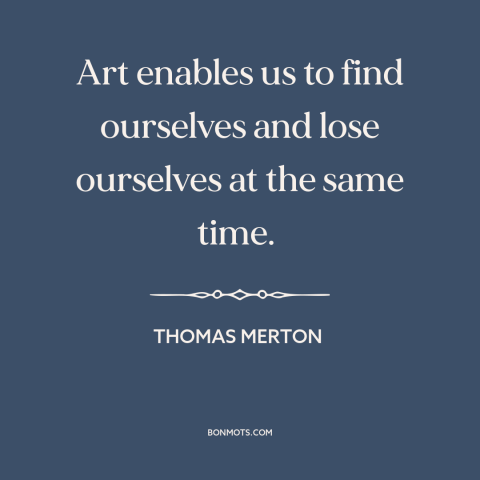 A quote by Thomas Merton about purpose of art: “Art enables us to find ourselves and lose ourselves at the same time.”