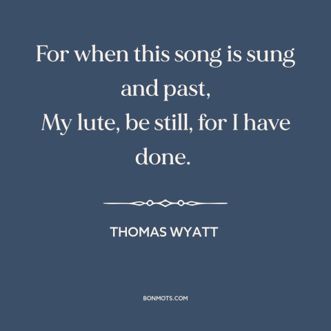 A quote by Thomas Wyatt about poetry: “For when this song is sung and past, My lute, be still, for I have done.”
