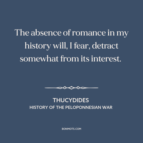 A quote by Thucydides about love stories: “The absence of romance in my history will, I fear, detract somewhat from its…”