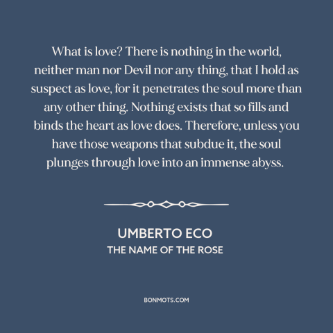 A quote by Umberto Eco about dangers of love: “What is love? There is nothing in the world, neither man nor Devil nor…”