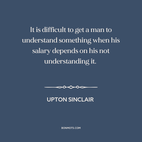 A quote by Upton Sinclair about self-interest: “It is difficult to get a man to understand something when his salary…”