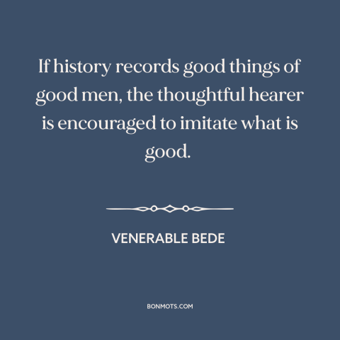 A quote by Venerable Bede about learning from the past: “If history records good things of good men, the thoughtful…”