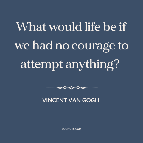 A quote by Vincent van Gogh about courage: “What would life be if we had no courage to attempt anything?”