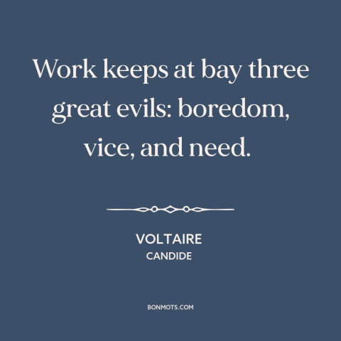A quote by Voltaire about work: “Work keeps at bay three great evils: boredom, vice, and need.”