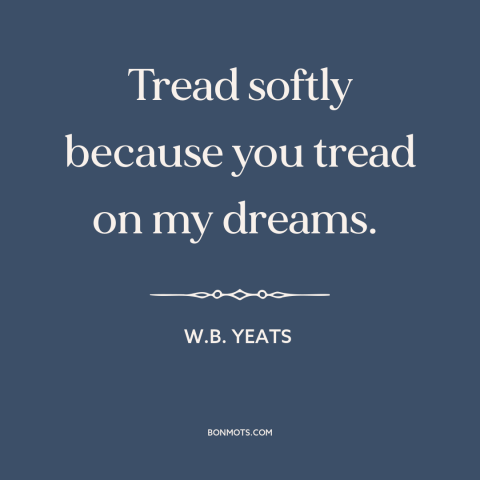 A quote by W.B. Yeats about gentleness: “Tread softly because you tread on my dreams.”