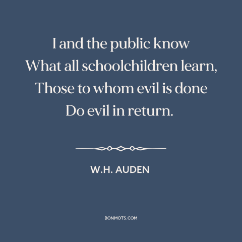 A quote by W.H. Auden about cycle of violence: “I and the public know What all schoolchildren learn, Those to whom evil is…”