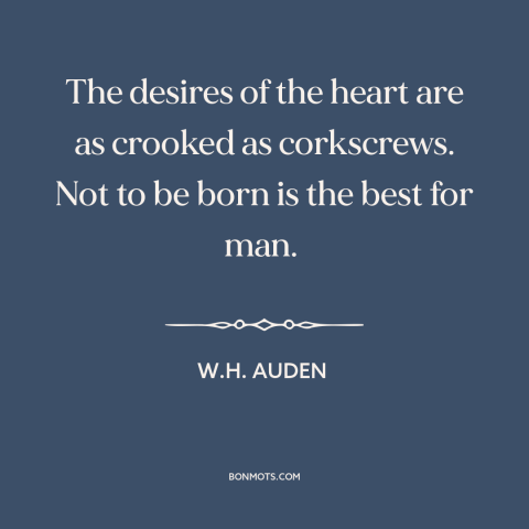 A quote by W.H. Auden about desire: “The desires of the heart are as crooked as corkscrews. Not to be born is…”