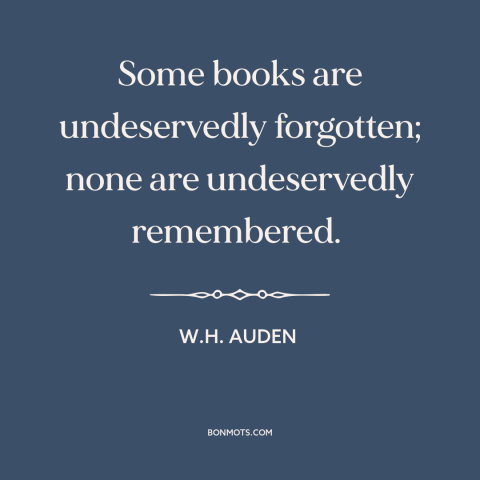 A quote by W.H. Auden about books: “Some books are undeservedly forgotten; none are undeservedly remembered.”