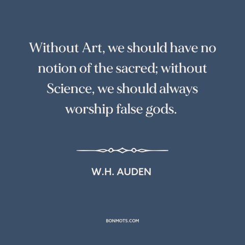 A quote by W.H. Auden about art and science: “Without Art, we should have no notion of the sacred; without Science, we…”