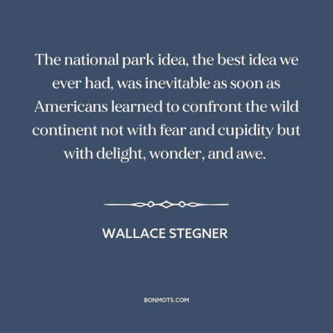 A quote by Wallace Stegner about national parks: “The national park idea, the best idea we ever had, was inevitable as soon…”