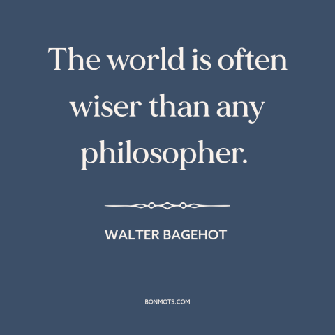 A quote by Walter Bagehot about the world: “The world is often wiser than any philosopher.”