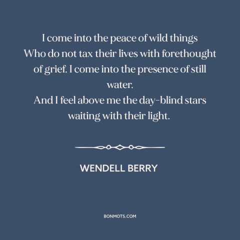 A quote by Wendell Berry about man and nature: “I come into the peace of wild things Who do not tax their lives…”