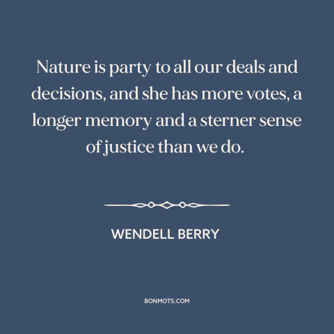 A quote by Wendell Berry about environmental destruction: “Nature is party to all our deals and decisions, and she has…”