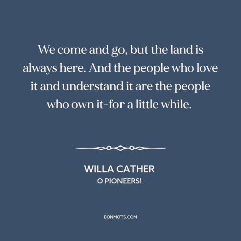 A quote by Willa Cather about the land: “We come and go, but the land is always here. And the people who love it…”