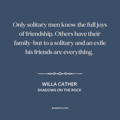 A quote by Willa Cather about value of friendship: “Only solitary men know the full joys of friendship. Others have…”