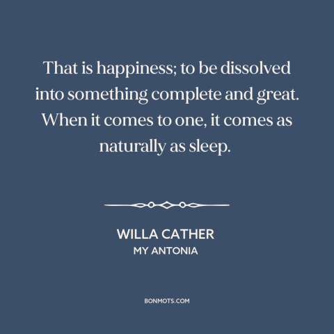 A quote by Willa Cather about happiness: “That is happiness; to be dissolved into something complete and great. When it…”