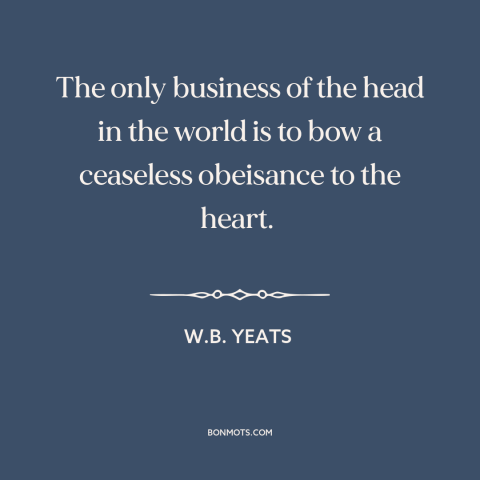 A quote by W.B. Yeats about reason and emotion: “The only business of the head in the world is to bow a ceaseless…”