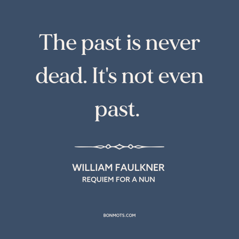 A quote by William Faulkner about effects of the past: “The past is never dead. It's not even past.”