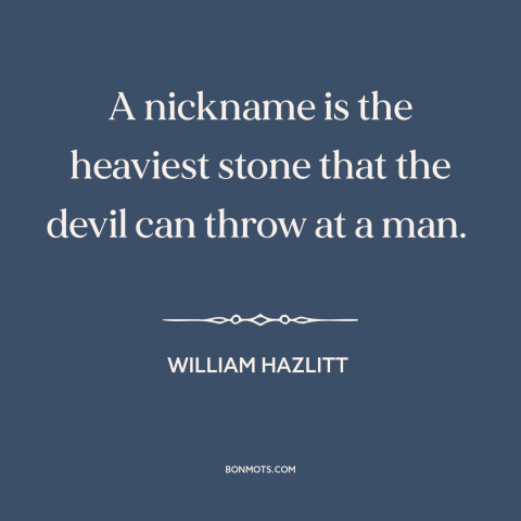 A quote by William Hazlitt about nicknames: “A nickname is the heaviest stone that the devil can throw at a man.”