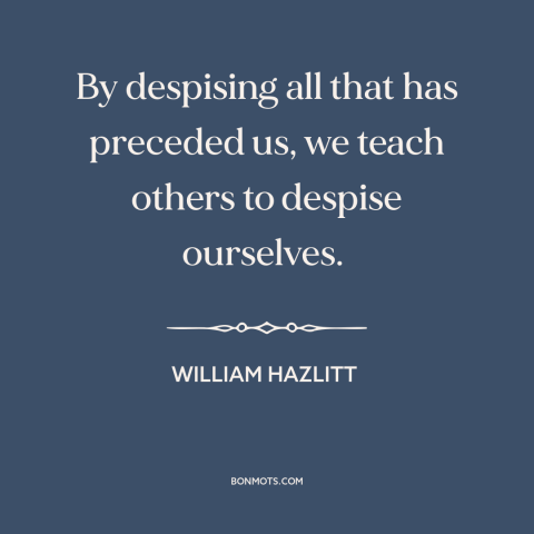 A quote by William Hazlitt about learning from the past: “By despising all that has preceded us, we teach others to…”