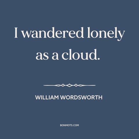 A quote by William Wordsworth about loneliness: “I wandered lonely as a cloud.”