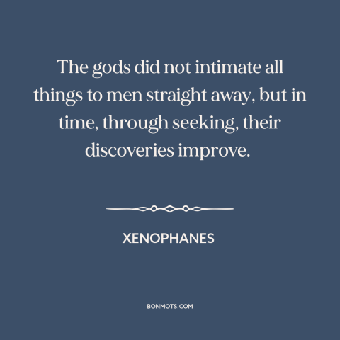 A quote by Xenophanes about curiosity: “The gods did not intimate all things to men straight away, but in time…”