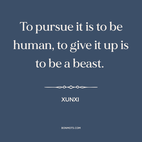 A quote by Xunxi about education: “To pursue it is to be human, to give it up is to be a beast.”