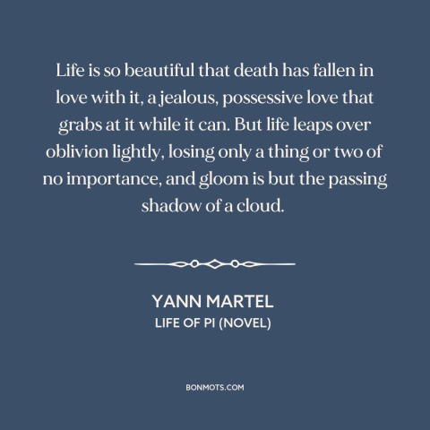 A quote by Yann Martel about life and death: “Life is so beautiful that death has fallen in love with it, a jealous…”