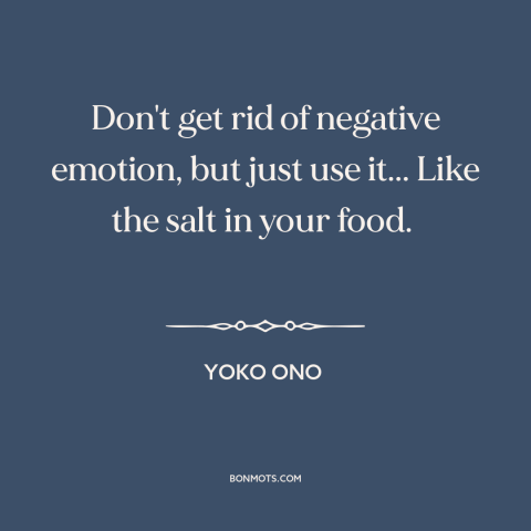 A quote by Yoko Ono about artistic process: “Don't get rid of negative emotion, but just use it... Like the salt in…”