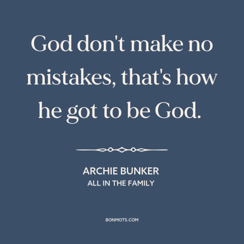 A quote from All in the Family about nature of god: “God don't make no mistakes, that's how he got to be God.”