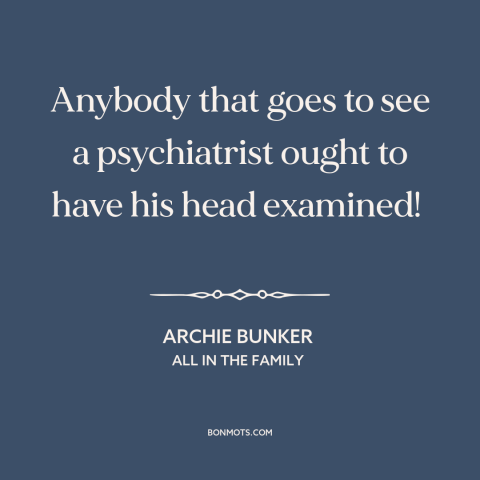 A quote from All in the Family about psychiatry: “Anybody that goes to see a psychiatrist ought to have his head examined!”